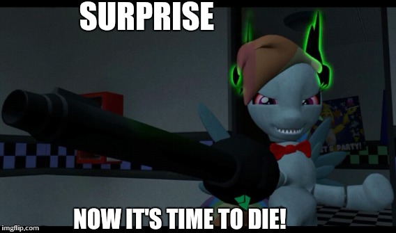 Rainbine is killing! | SURPRISE NOW IT'S TIME TO DIE! | image tagged in memes | made w/ Imgflip meme maker