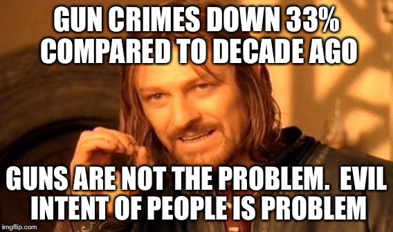 Gun Crimes down | GUN CRIMES DOWN 33% COMPARED TO DECADE AGO GUNS ARE NOT THE PROBLEM. 
EVIL INTENT OF PEOPLE IS PROBLEM | image tagged in one does not simply | made w/ Imgflip meme maker