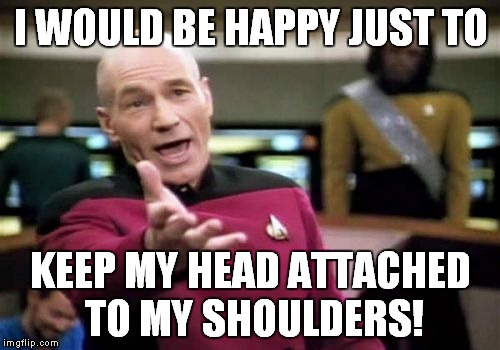 Picard Wtf Meme | I WOULD BE HAPPY JUST TO KEEP MY HEAD ATTACHED TO MY SHOULDERS! | image tagged in memes,picard wtf | made w/ Imgflip meme maker