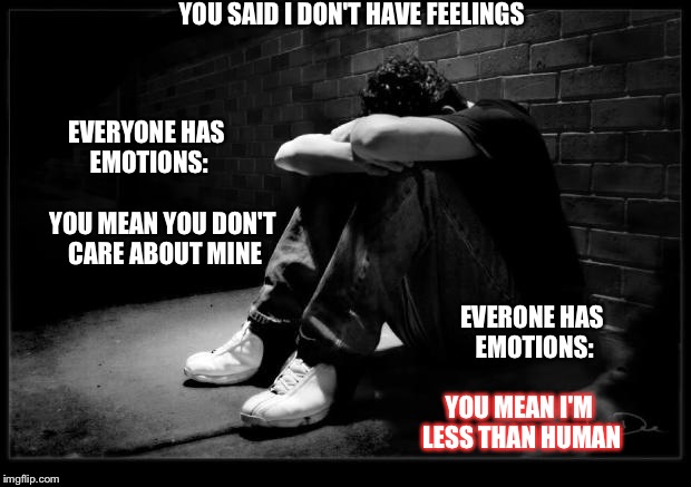 Depressed | YOU SAID I DON'T HAVE FEELINGS YOU MEAN I'M LESS THAN HUMAN EVERONE HAS EMOTIONS: YOU MEAN YOU DON'T CARE ABOUT MINE EVERYONE HAS EMOTIONS: | image tagged in depressed | made w/ Imgflip meme maker