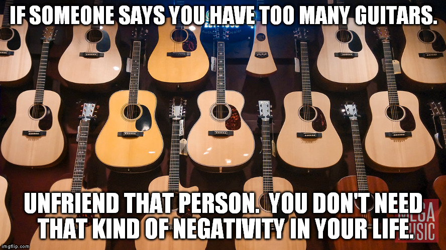 Too Many Guitars | IF SOMEONE SAYS YOU HAVE TOO MANY GUITARS. UNFRIEND THAT PERSON.  YOU DON'T NEED THAT KIND OF NEGATIVITY IN YOUR LIFE. | image tagged in guitars,too many,unfriend,negativity | made w/ Imgflip meme maker