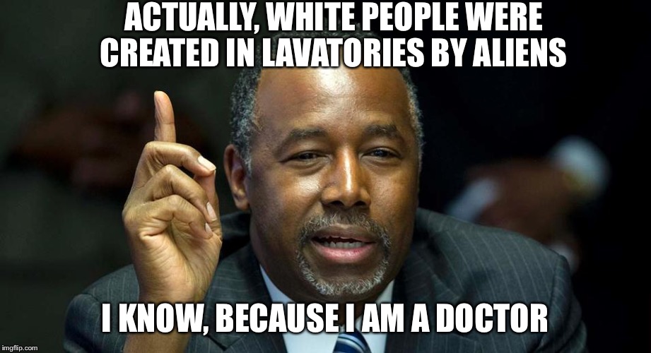 Ben Carson | ACTUALLY, WHITE PEOPLE WERE CREATED IN LAVATORIES BY ALIENS I KNOW, BECAUSE I AM A DOCTOR | image tagged in ben carson | made w/ Imgflip meme maker