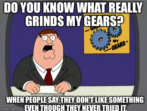 Peter Griffin News | DO YOU KNOW WHAT REALLY GRINDS MY GEARS? WHEN PEOPLE SAY THEY DON'T LIKE SOMETHING EVEN THOUGH THEY NEVER TRIED IT. | image tagged in memes,peter griffin news | made w/ Imgflip meme maker