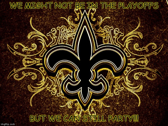 WE MIGHT NOT BE IN THE PLAYOFFS BUT WE CAN STILL PARTY!!! | image tagged in saints | made w/ Imgflip meme maker
