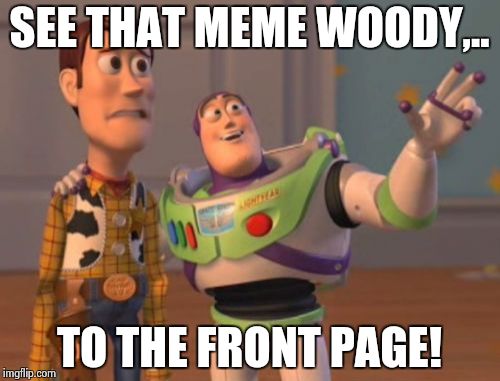 X, X Everywhere Meme | SEE THAT MEME WOODY,.. TO THE FRONT PAGE! | image tagged in memes,x x everywhere | made w/ Imgflip meme maker