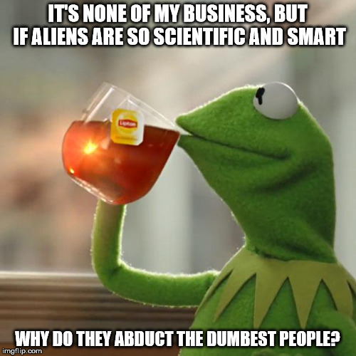 But That's None Of My Business Meme | IT'S NONE OF MY BUSINESS, BUT IF ALIENS ARE SO SCIENTIFIC AND SMART WHY DO THEY ABDUCT THE DUMBEST PEOPLE? | image tagged in memes,but thats none of my business,kermit the frog | made w/ Imgflip meme maker