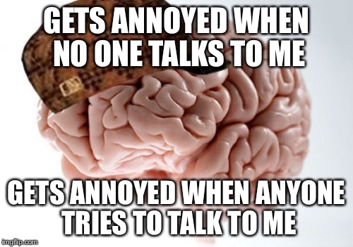 Scumbag Brain Meme | GETS ANNOYED WHEN NO ONE TALKS TO ME GETS ANNOYED WHEN ANYONE TRIES TO TALK TO ME | image tagged in memes,scumbag brain,AdviceAnimals | made w/ Imgflip meme maker