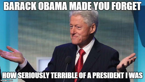 BARACK OBAMA MADE YOU FORGET HOW SERIOUSLY TERRIBLE OF A PRESIDENT I WAS | image tagged in memes,bill clinton | made w/ Imgflip meme maker