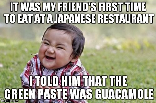 Evil Toddler | IT WAS MY FRIEND'S FIRST TIME TO EAT AT A JAPANESE RESTAURANT I TOLD HIM THAT THE GREEN PASTE WAS GUACAMOLE | image tagged in memes,evil toddler | made w/ Imgflip meme maker