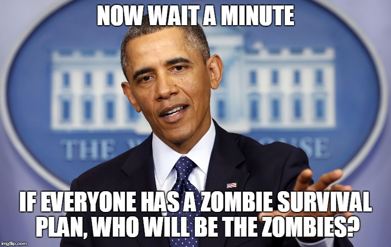 Obama Now Wait A Minute | NOW WAIT A MINUTE IF EVERYONE HAS A ZOMBIE SURVIVAL PLAN, WHO WILL BE THE ZOMBIES? | image tagged in obama now wait a minute | made w/ Imgflip meme maker