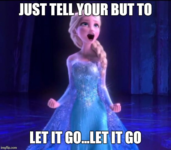 ELSA | JUST TELL YOUR BUT TO LET IT GO...LET IT GO | image tagged in elsa | made w/ Imgflip meme maker
