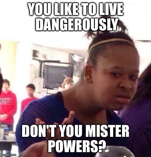 Black Girl Wat Meme | YOU LIKE TO LIVE DANGEROUSLY DON'T YOU MISTER POWERS? | image tagged in memes,black girl wat | made w/ Imgflip meme maker
