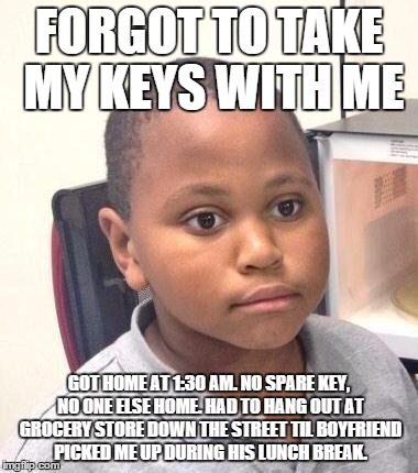 Minor Mistake Marvin Meme | FORGOT TO TAKE MY KEYS WITH ME GOT HOME AT 1:30 AM. NO SPARE KEY, NO ONE ELSE HOME. HAD TO HANG OUT AT GROCERY STORE DOWN THE STREET TIL BOY | image tagged in memes,minor mistake marvin,AdviceAnimals | made w/ Imgflip meme maker