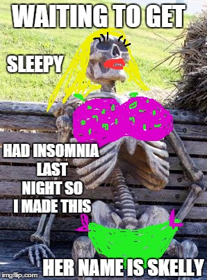 Waiting Skeleton Meme | WAITING TO GET SLEEPY HAD INSOMNIA LAST NIGHT SO I MADE THIS HER NAME IS SKELLY | image tagged in memes,waiting skeleton | made w/ Imgflip meme maker