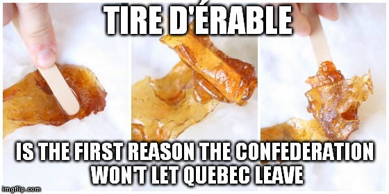 The other is Poutine; Canada has no culinary arts without Quebec | TIRE D'ÉRABLE IS THE FIRST REASON THE CONFEDERATION WON'T LET QUEBEC LEAVE | image tagged in food,maple syrup,canada,canadian politics,french,british | made w/ Imgflip meme maker