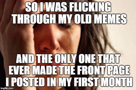 First World Problems Meme | SO I WAS FLICKING THROUGH MY OLD MEMES AND THE ONLY ONE THAT EVER MADE THE FRONT PAGE I POSTED IN MY FIRST MONTH | image tagged in memes,first world problems | made w/ Imgflip meme maker