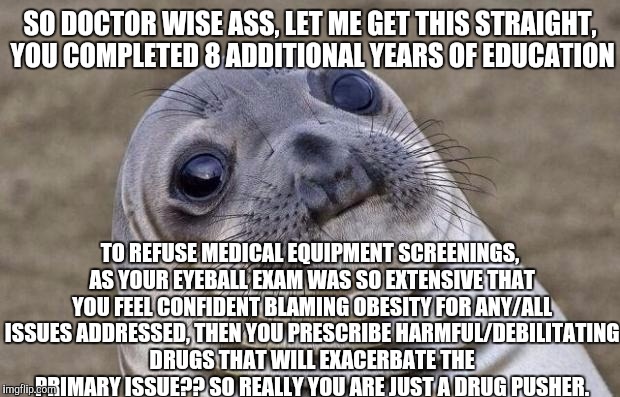 Awkward Moment Sealion Meme | SO DOCTOR WISE ASS, LET ME GET THIS STRAIGHT, YOU COMPLETED 8 ADDITIONAL YEARS OF EDUCATION TO REFUSE MEDICAL EQUIPMENT SCREENINGS, AS YOUR  | image tagged in memes,awkward moment sealion | made w/ Imgflip meme maker
