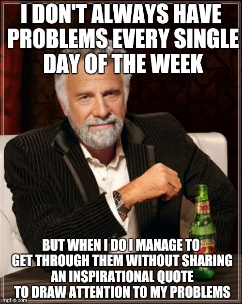 The Most Interesting Man In The World | I DON'T ALWAYS HAVE PROBLEMS EVERY SINGLE DAY OF THE WEEK BUT WHEN I DO I MANAGE TO GET THROUGH THEM WITHOUT SHARING AN INSPIRATIONAL QUOTE  | image tagged in memes,the most interesting man in the world | made w/ Imgflip meme maker