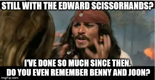 Why Is The Rum Gone | STILL WITH THE EDWARD SCISSORHANDS? I'VE DONE SO MUCH SINCE THEN. DO YOU EVEN
REMEMBER BENNY AND JOON? | image tagged in memes,why is the rum gone | made w/ Imgflip meme maker