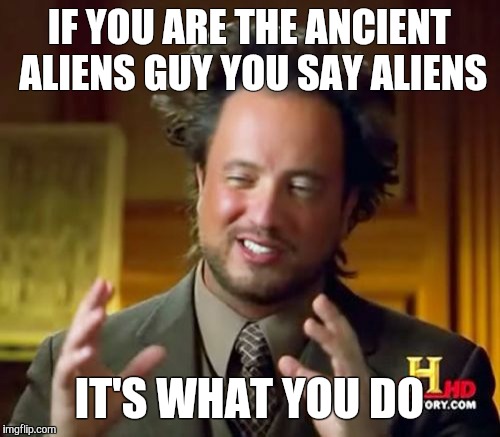 Ancient Aliens | IF YOU ARE THE ANCIENT ALIENS GUY YOU SAY ALIENS IT'S WHAT YOU DO | image tagged in memes,ancient aliens | made w/ Imgflip meme maker