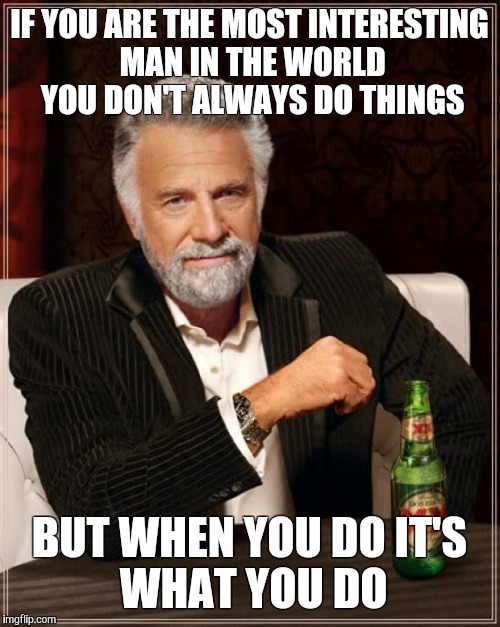 The Most Interesting Man In The World Meme | IF YOU ARE THE MOST INTERESTING MAN IN THE WORLD YOU DON'T ALWAYS DO THINGS BUT WHEN YOU DO
IT'S WHAT YOU DO | image tagged in memes,the most interesting man in the world | made w/ Imgflip meme maker