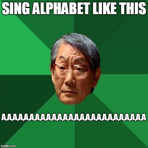 the asian alphabet | SING ALPHABET LIKE THIS A,A,A,A,A,A,A,A,A,A,A,A,A,A,A,A,A,A,A,A,A,A,A,A,A,A | image tagged in memes,high expectations asian father | made w/ Imgflip meme maker
