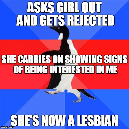 Socially Awk-Awe-Awk Penguin | ASKS GIRL OUT AND GETS REJECTED SHE'S NOW A LESBIAN SHE CARRIES ON SHOWING SIGNS OF BEING INTERESTED IN ME | image tagged in socially awk-awe-awk penguin,AdviceAnimals | made w/ Imgflip meme maker