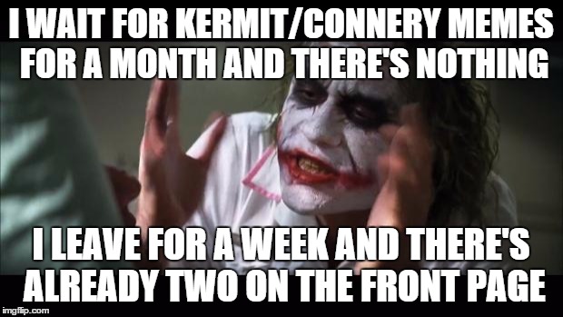 I just left for my annual New Year's hike, just to come back for this... | I WAIT FOR KERMIT/CONNERY MEMES FOR A MONTH AND THERE'S NOTHING I LEAVE FOR A WEEK AND THERE'S ALREADY TWO ON THE FRONT PAGE | image tagged in memes,and everybody loses their minds | made w/ Imgflip meme maker