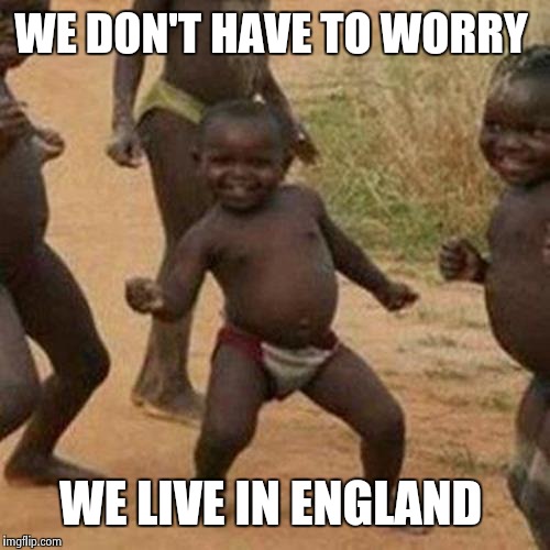 Third World Success Kid Meme | WE DON'T HAVE TO WORRY WE LIVE IN ENGLAND | image tagged in memes,third world success kid | made w/ Imgflip meme maker