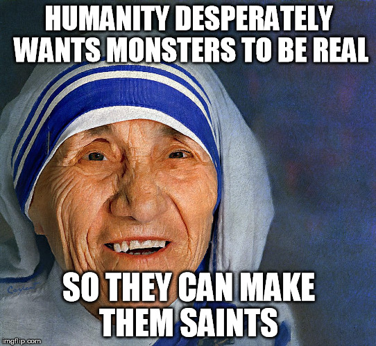 Mother Teresa smiling | HUMANITY DESPERATELY WANTS MONSTERS TO BE REAL SO THEY CAN MAKE THEM SAINTS | image tagged in mother teresa smiling | made w/ Imgflip meme maker