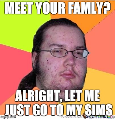 Nerd | MEET YOUR FAMLY? ALRIGHT, LET ME JUST GO TO MY SIMS | image tagged in nerd | made w/ Imgflip meme maker