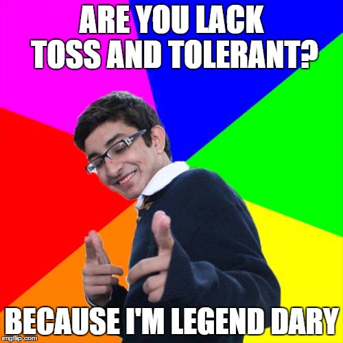 Subtle Pickup Liner | ARE YOU LACK TOSS AND TOLERANT? BECAUSE I'M LEGEND DARY | image tagged in memes,subtle pickup liner | made w/ Imgflip meme maker
