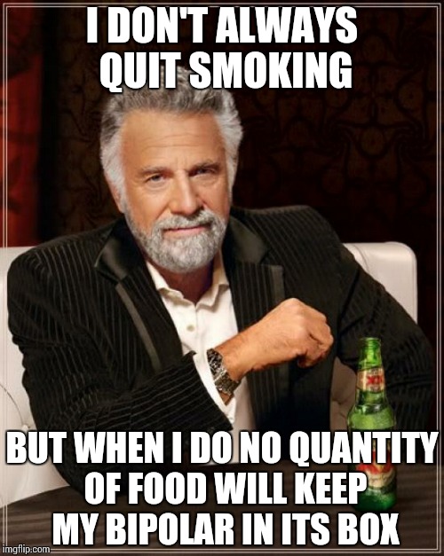 The Most Interesting Man In The World Meme | I DON'T ALWAYS QUIT SMOKING BUT WHEN I DO NO QUANTITY OF FOOD WILL KEEP MY BIPOLAR IN ITS BOX | image tagged in memes,the most interesting man in the world | made w/ Imgflip meme maker