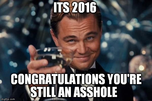 Leonardo Dicaprio Cheers Meme | ITS 2016 CONGRATULATIONS YOU'RE STILL AN ASSHOLE | image tagged in memes,leonardo dicaprio cheers | made w/ Imgflip meme maker