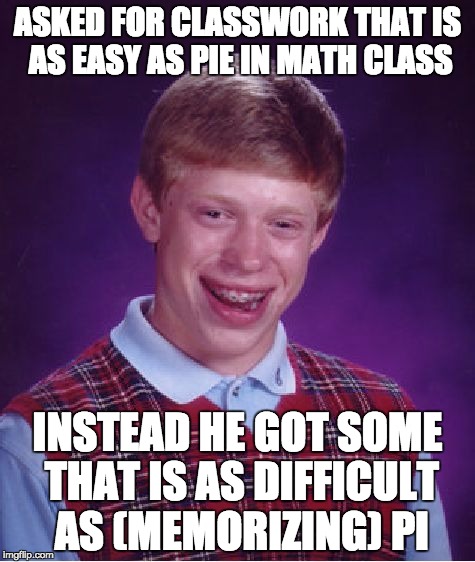Bad Luck Brian Meme | ASKED FOR CLASSWORK THAT IS AS EASY AS PIE IN MATH CLASS INSTEAD HE GOT SOME THAT IS AS DIFFICULT AS (MEMORIZING) PI | image tagged in memes,bad luck brian,funny | made w/ Imgflip meme maker