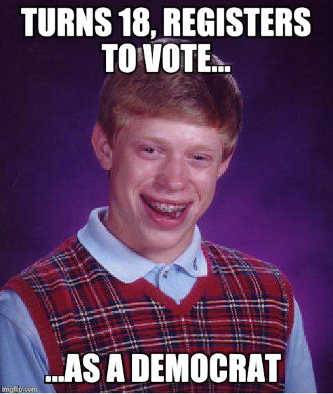 Bad Luck Brian Meme | TURNS 18, REGISTERS TO VOTE... ...AS A DEMOCRAT | image tagged in memes,bad luck brian | made w/ Imgflip meme maker