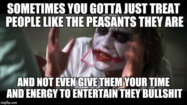 And everybody loses their minds | SOMETIMES YOU GOTTA JUST TREAT PEOPLE LIKE THE PEASANTS THEY ARE AND NOT EVEN GIVE THEM YOUR TIME AND ENERGY TO ENTERTAIN THEY BULLSHIT | image tagged in memes,and everybody loses their minds | made w/ Imgflip meme maker