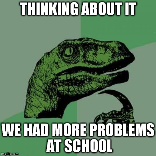 It used to take me hours to solve math problems. Now i solve  RL problems in minutes | THINKING ABOUT IT WE HAD MORE PROBLEMS AT SCHOOL | image tagged in memes,philosoraptor | made w/ Imgflip meme maker