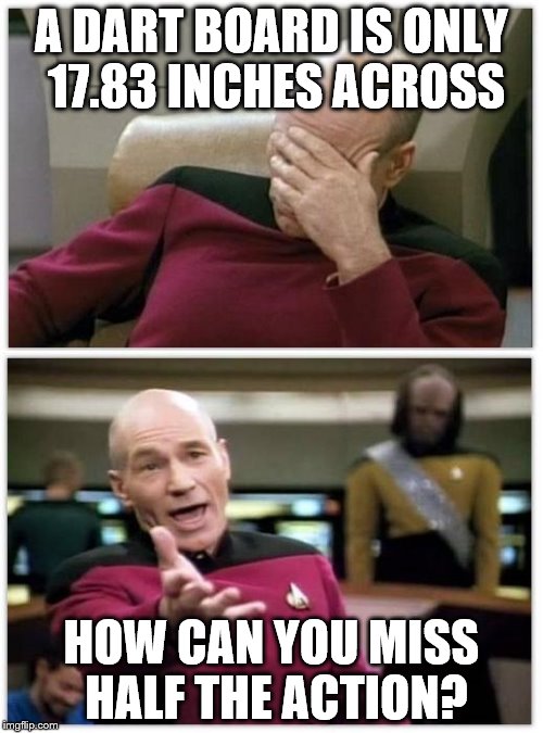 Watching the darts on TV... | A DART BOARD IS ONLY 17.83 INCHES ACROSS HOW CAN YOU MISS HALF THE ACTION? | image tagged in picard frustrated,darts,tv | made w/ Imgflip meme maker