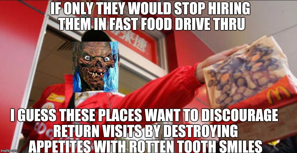 IF ONLY THEY WOULD STOP HIRING THEM IN FAST FOOD DRIVE THRU I GUESS THESE PLACES WANT TO DISCOURAGE RETURN VISITS BY DESTROYING APPETITES WI | made w/ Imgflip meme maker