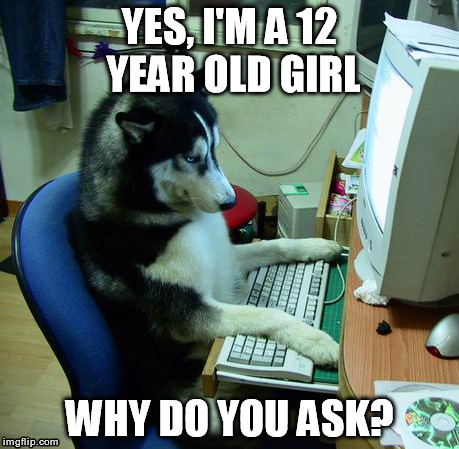 Online Dating | YES, I'M A 12 YEAR OLD GIRL WHY DO YOU ASK? | image tagged in memes,i have no idea what i am doing | made w/ Imgflip meme maker