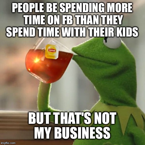 But That's None Of My Business | PEOPLE BE SPENDING MORE TIME ON FB THAN THEY SPEND TIME WITH THEIR KIDS BUT THAT'S NOT MY BUSINESS | image tagged in memes,but thats none of my business,kermit the frog | made w/ Imgflip meme maker