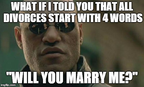 Matrix Morpheus | WHAT IF I TOLD YOU THAT ALL DIVORCES START WITH 4 WORDS "WILL YOU MARRY ME?" | image tagged in memes,matrix morpheus | made w/ Imgflip meme maker