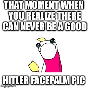 The Palm and the mustache are mutually exclusive. If you show mustache you diminish the palm and vice versa.  | THAT MOMENT WHEN YOU REALIZE THERE CAN NEVER BE A GOOD HITLER FACEPALM PIC | image tagged in memes,sad x all the y | made w/ Imgflip meme maker