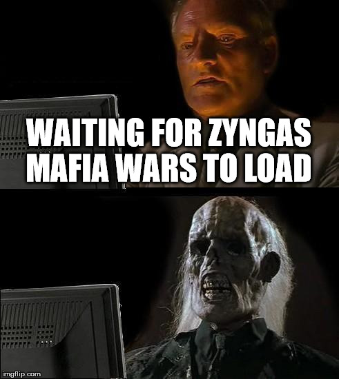 I'll Just Wait Here | WAITING FOR ZYNGAS MAFIA WARS TO LOAD | image tagged in memes,ill just wait here | made w/ Imgflip meme maker