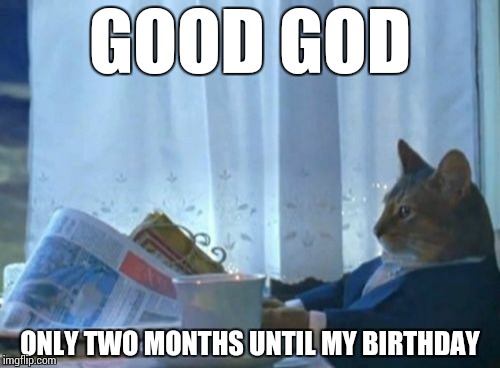 I Should Buy A Boat Cat | GOOD GOD ONLY TWO MONTHS UNTIL MY BIRTHDAY | image tagged in memes,i should buy a boat cat | made w/ Imgflip meme maker