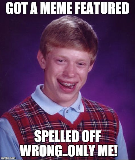 Bad Luck Brian Meme | GOT A MEME FEATURED SPELLED OFF WRONG..ONLY ME! | image tagged in memes,bad luck brian | made w/ Imgflip meme maker