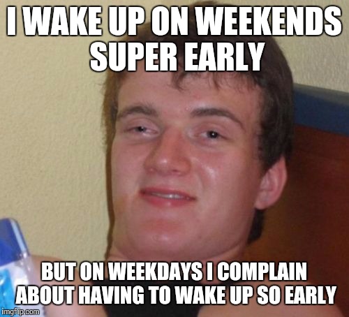 10 Guy | I WAKE UP ON WEEKENDS SUPER EARLY BUT ON WEEKDAYS I COMPLAIN ABOUT HAVING TO WAKE UP SO EARLY | image tagged in memes,10 guy | made w/ Imgflip meme maker