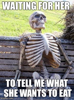 Waiting Skeleton | WAITING FOR HER TO TELL ME WHAT SHE WANTS TO EAT | image tagged in memes,waiting skeleton | made w/ Imgflip meme maker