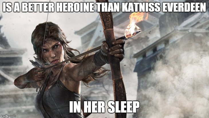 Lara Croft > a whiny paper hero | IS A BETTER HEROINE THAN KATNISS EVERDEEN IN HER SLEEP | image tagged in lara croft,tomb raider,bow and arrow,katniss everdeen,hunger games | made w/ Imgflip meme maker